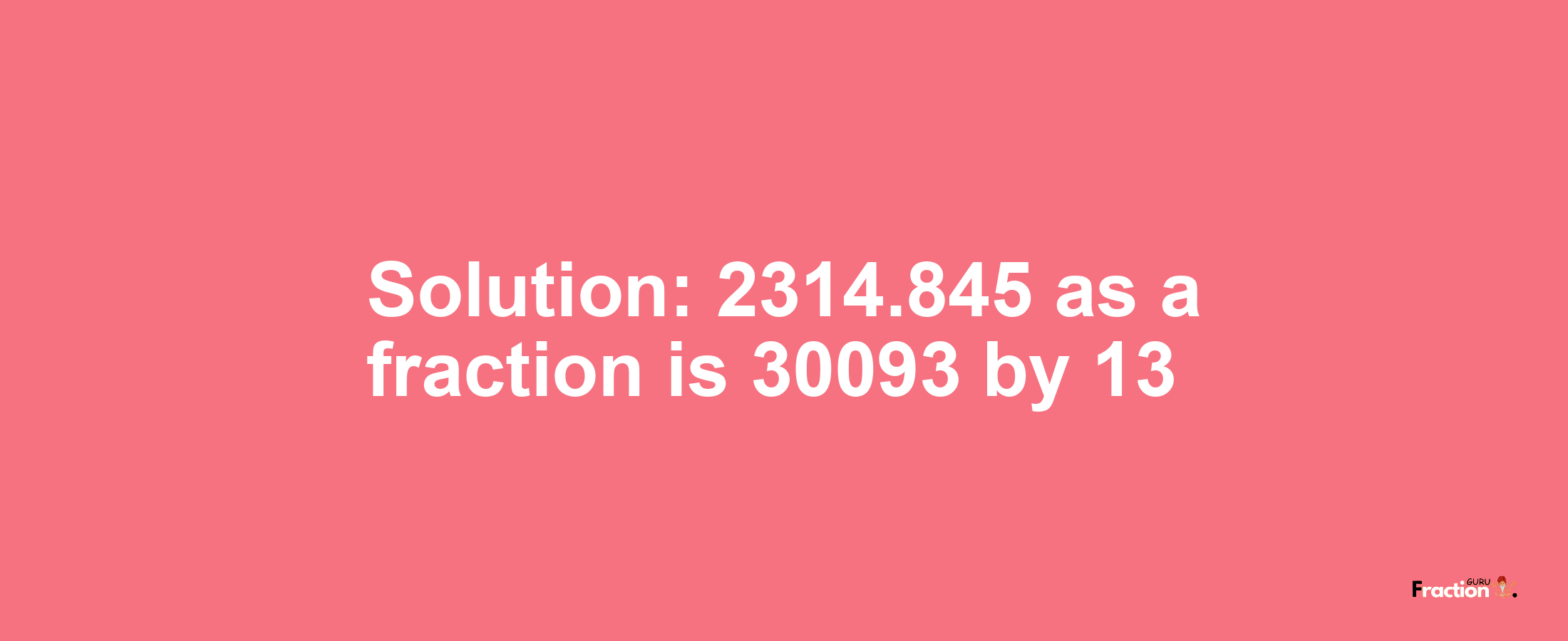 Solution:2314.845 as a fraction is 30093/13